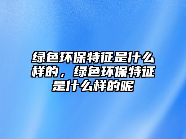 綠色環(huán)保特征是什么樣的，綠色環(huán)保特征是什么樣的呢