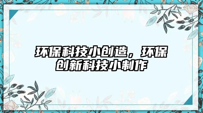 環(huán)?？萍夹?chuàng)造，環(huán)保創(chuàng)新科技小制作