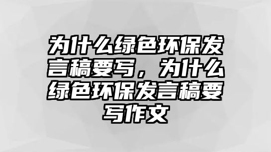 為什么綠色環(huán)保發(fā)言稿要寫(xiě)，為什么綠色環(huán)保發(fā)言稿要寫(xiě)作文