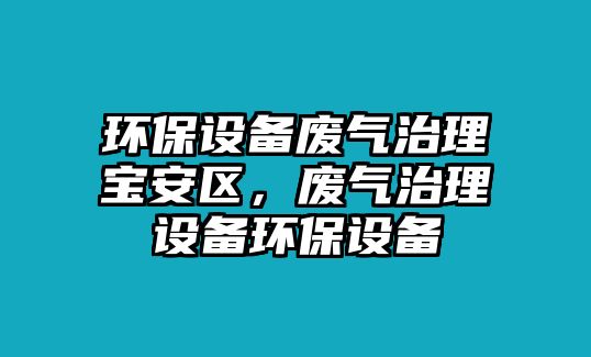 環(huán)保設(shè)備廢氣治理寶安區(qū)，廢氣治理設(shè)備環(huán)保設(shè)備