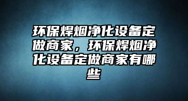 環(huán)保焊煙凈化設備定做商家，環(huán)保焊煙凈化設備定做商家有哪些