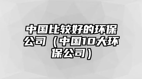 中國比較好的環(huán)保公司（中國10大環(huán)保公司）