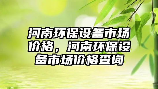 河南環(huán)保設備市場價格，河南環(huán)保設備市場價格查詢