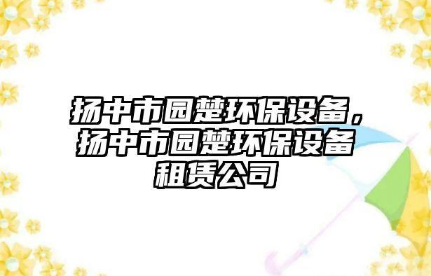 揚(yáng)中市園楚環(huán)保設(shè)備，揚(yáng)中市園楚環(huán)保設(shè)備租賃公司