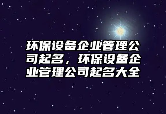 環(huán)保設(shè)備企業(yè)管理公司起名，環(huán)保設(shè)備企業(yè)管理公司起名大全