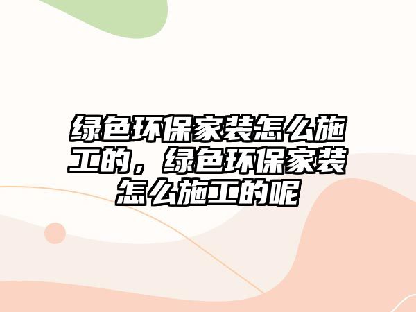 綠色環(huán)保家裝怎么施工的，綠色環(huán)保家裝怎么施工的呢