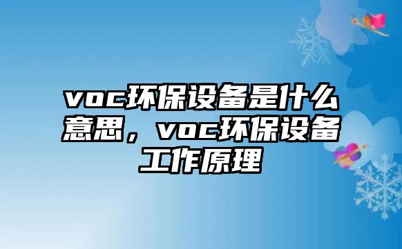 voc環(huán)保設備是什么意思，voc環(huán)保設備工作原理