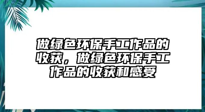 做綠色環(huán)保手工作品的收獲，做綠色環(huán)保手工作品的收獲和感受