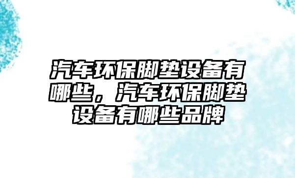 汽車環(huán)保腳墊設(shè)備有哪些，汽車環(huán)保腳墊設(shè)備有哪些品牌