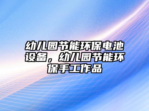 幼兒園節(jié)能環(huán)保電池設備，幼兒園節(jié)能環(huán)保手工作品