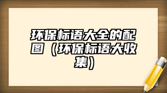 環(huán)保標(biāo)語大全的配圖（環(huán)保標(biāo)語大收集）