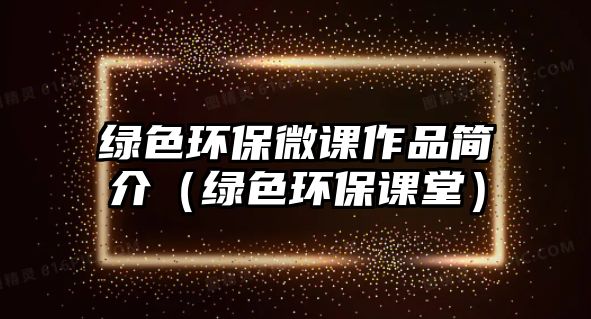 綠色環(huán)保微課作品簡(jiǎn)介（綠色環(huán)保課堂）