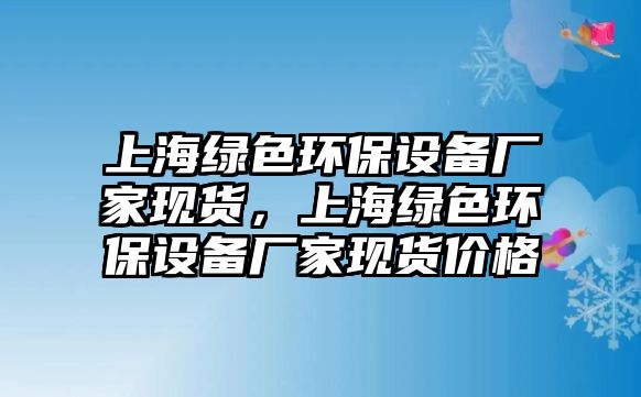 上海綠色環(huán)保設(shè)備廠家現(xiàn)貨，上海綠色環(huán)保設(shè)備廠家現(xiàn)貨價(jià)格