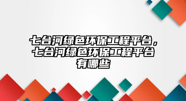 七臺(tái)河綠色環(huán)保工程平臺(tái)，七臺(tái)河綠色環(huán)保工程平臺(tái)有哪些