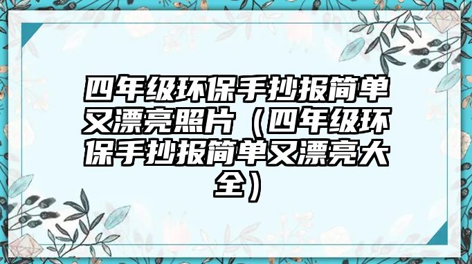 四年級環(huán)保手抄報簡單又漂亮照片（四年級環(huán)保手抄報簡單又漂亮大全）