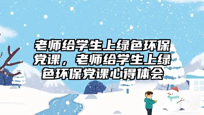 老師給學(xué)生上綠色環(huán)保黨課，老師給學(xué)生上綠色環(huán)保黨課心得體會(huì)