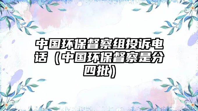 中國環(huán)保督察組投訴電話（中國環(huán)保督察是分四批）