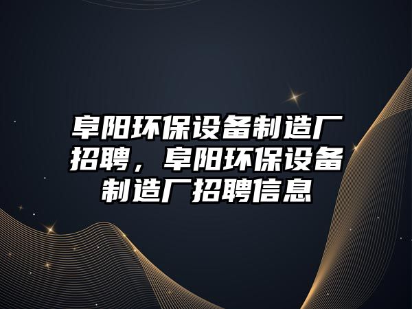 阜陽環(huán)保設備制造廠招聘，阜陽環(huán)保設備制造廠招聘信息