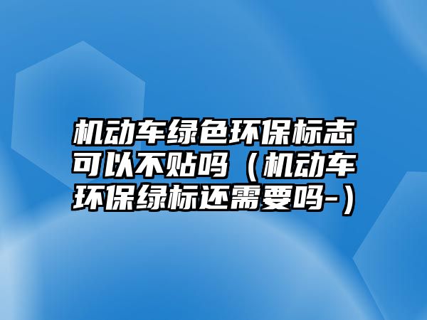 機動車綠色環(huán)保標志可以不貼嗎（機動車環(huán)保綠標還需要嗎-）