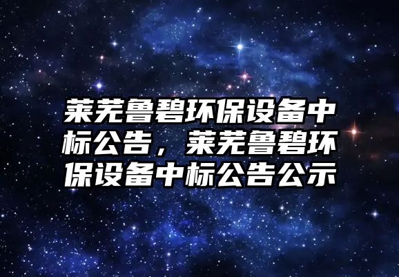 萊蕪魯碧環(huán)保設備中標公告，萊蕪魯碧環(huán)保設備中標公告公示