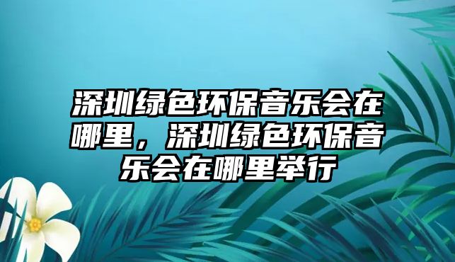 深圳綠色環(huán)保音樂(lè)會(huì)在哪里，深圳綠色環(huán)保音樂(lè)會(huì)在哪里舉行