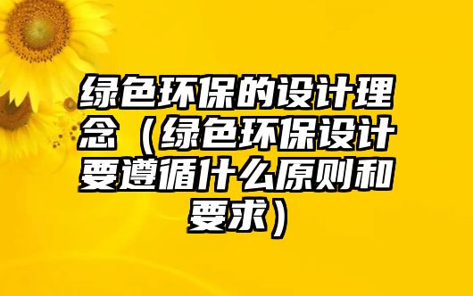 綠色環(huán)保的設(shè)計理念（綠色環(huán)保設(shè)計要遵循什么原則和要求）