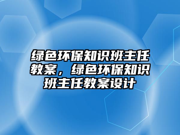 綠色環(huán)保知識班主任教案，綠色環(huán)保知識班主任教案設(shè)計