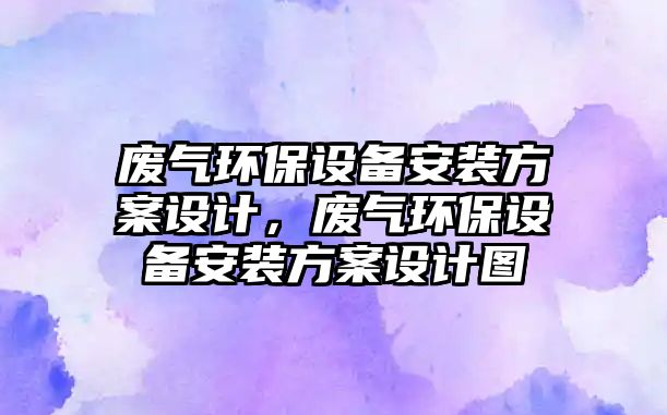 廢氣環(huán)保設備安裝方案設計，廢氣環(huán)保設備安裝方案設計圖