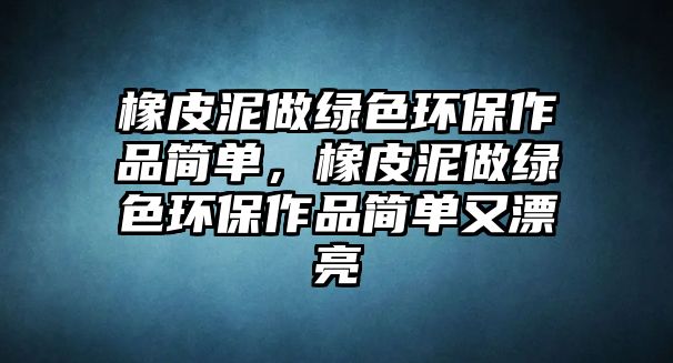 橡皮泥做綠色環(huán)保作品簡(jiǎn)單，橡皮泥做綠色環(huán)保作品簡(jiǎn)單又漂亮