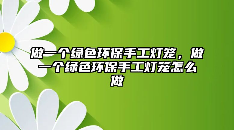 做一個(gè)綠色環(huán)保手工燈籠，做一個(gè)綠色環(huán)保手工燈籠怎么做