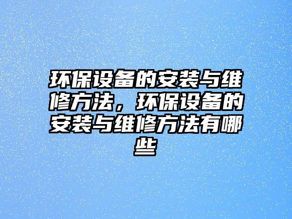 環(huán)保設(shè)備的安裝與維修方法，環(huán)保設(shè)備的安裝與維修方法有哪些