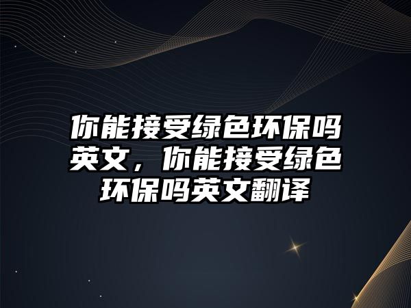 你能接受綠色環(huán)保嗎英文，你能接受綠色環(huán)保嗎英文翻譯