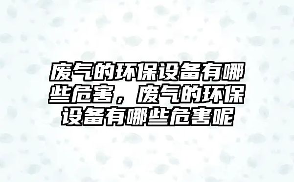 廢氣的環(huán)保設備有哪些危害，廢氣的環(huán)保設備有哪些危害呢