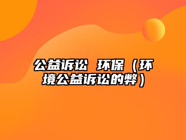 公益訴訟 環(huán)保（環(huán)境公益訴訟的弊）