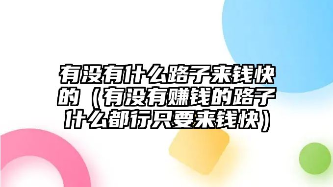 有沒(méi)有什么路子來(lái)錢快的（有沒(méi)有賺錢的路子什么都行只要來(lái)錢快）