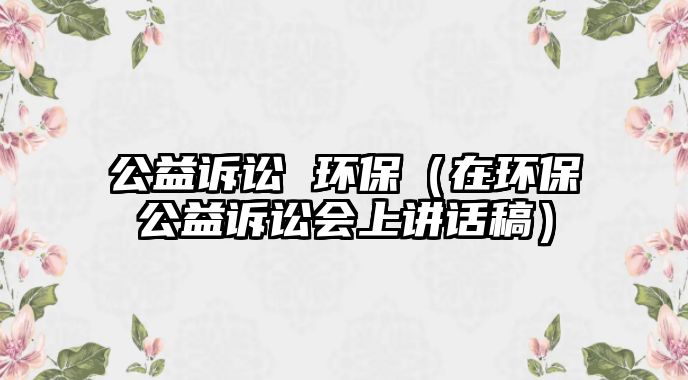 公益訴訟 環(huán)保（在環(huán)保公益訴訟會(huì)上講話稿）