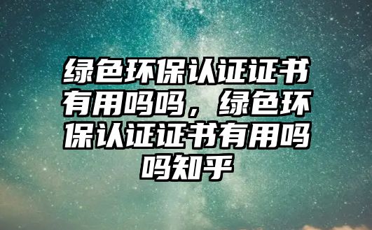 綠色環(huán)保認(rèn)證證書(shū)有用嗎嗎，綠色環(huán)保認(rèn)證證書(shū)有用嗎嗎知乎