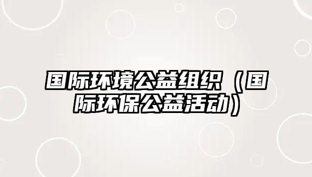 國(guó)際環(huán)境公益組織（國(guó)際環(huán)保公益活動(dòng)）