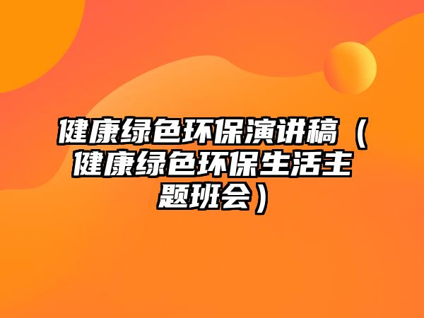 健康綠色環(huán)保演講稿（健康綠色環(huán)保生活主題班會(huì)）