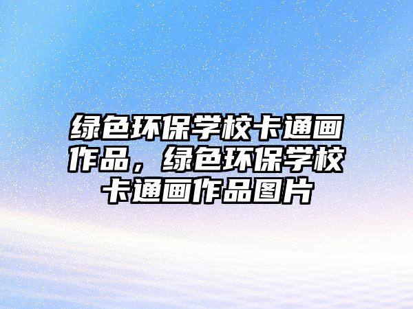 綠色環(huán)保學(xué)?？ㄍó?huà)作品，綠色環(huán)保學(xué)?？ㄍó?huà)作品圖片