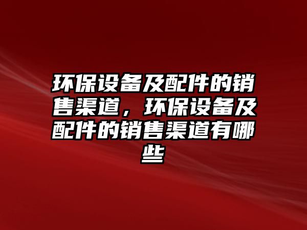 環(huán)保設備及配件的銷售渠道，環(huán)保設備及配件的銷售渠道有哪些