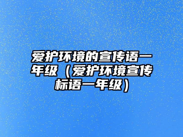 愛護環(huán)境的宣傳語一年級（愛護環(huán)境宣傳標語一年級）