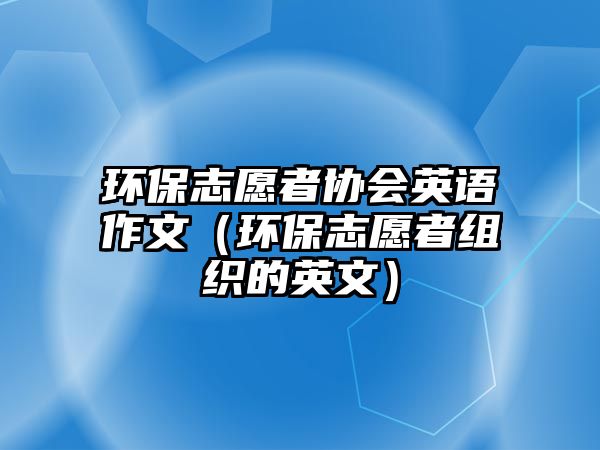 環(huán)保志愿者協(xié)會英語作文（環(huán)保志愿者組織的英文）