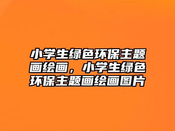 小學生綠色環(huán)保主題畫繪畫，小學生綠色環(huán)保主題畫繪畫圖片