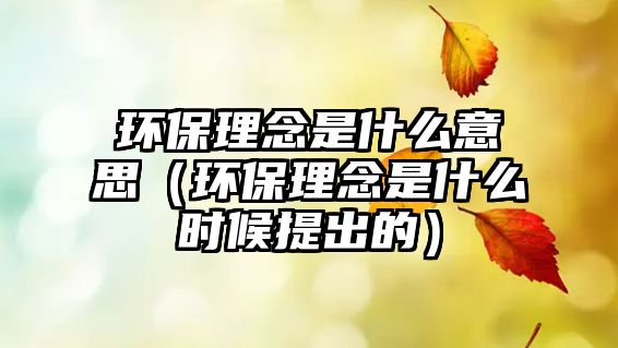 環(huán)保理念是什么意思（環(huán)保理念是什么時(shí)候提出的）