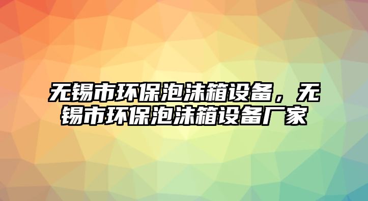 無錫市環(huán)保泡沫箱設備，無錫市環(huán)保泡沫箱設備廠家