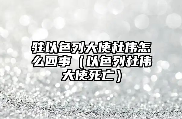 駐以色列大使杜偉怎么回事（以色列杜偉大使死亡）