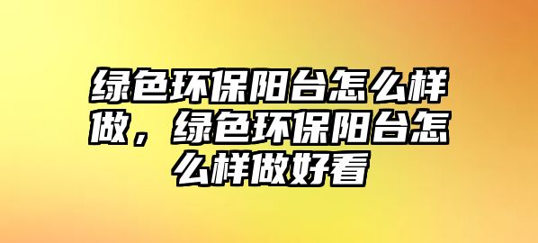 綠色環(huán)保陽臺(tái)怎么樣做，綠色環(huán)保陽臺(tái)怎么樣做好看