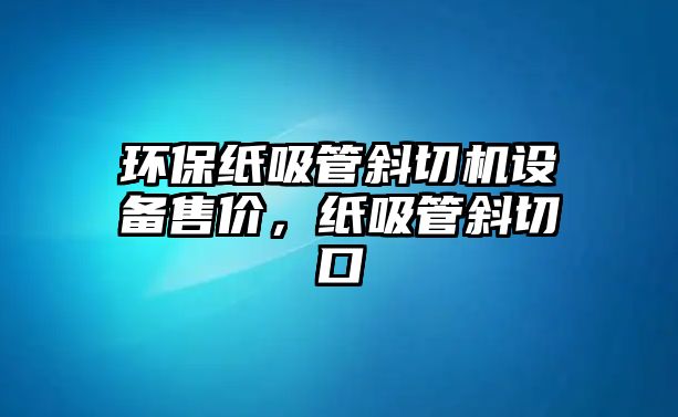 環(huán)保紙吸管斜切機(jī)設(shè)備售價(jià)，紙吸管斜切口