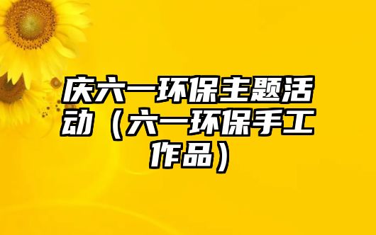 慶六一環(huán)保主題活動(dòng)（六一環(huán)保手工作品）